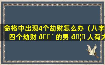 命格中出现4个劫财怎么办（八字四个劫财 🌴 的男 🦍 人有大财吗）